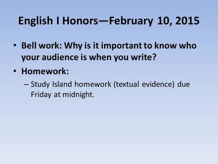 English I Honors—February 10, 2015 Bell work: Why is it important to know who your audience is when you write? Homework: – Study Island homework (textual.