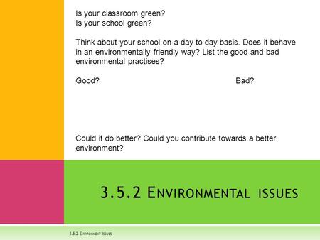 3.5.2 E NVIRONMENT I SSUES 3.5.2 E NVIRONMENTAL ISSUES Is your classroom green? Is your school green? Think about your school on a day to day basis. Does.