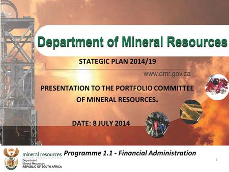 1 PRESENTATION TO THE PORTFOLIO COMMITTEE OF MINERAL RESOURCES. STATEGIC PLAN 2014/19 DATE: 8 JULY 2014 Programme 1.1 - Financial Administration.