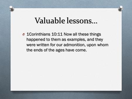 Valuable lessons… 1Corinthians 10:11 Now all these things happened to them as examples, and they were written for our admonition, upon whom the ends of.