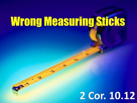 Wrong Measuring Sticks 2 Cor. 10.12. 2 Corinthians 10.12 For we dare not class ourselves or compare ourselves with those who commend themselves. But they,