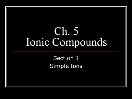 Ch. 5 Ionic Compounds Section 1 Simple Ions. Questions To Think About 1. What is the difference between an atom and an ion? 2. How can an atom become.