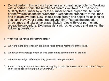 Do not perform this activity if you have any breathing problems. Working with a partner, count the number of breaths you take in 15 seconds. Multiply that.