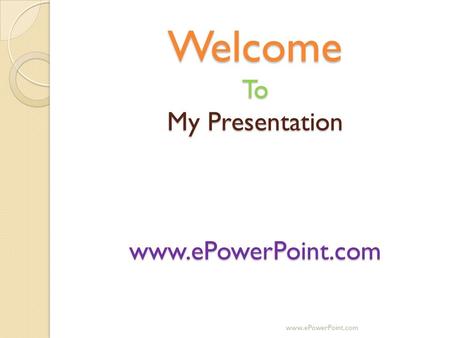 Welcome To My Presentation www.ePowerPoint.com www.ePowerPoint.com.