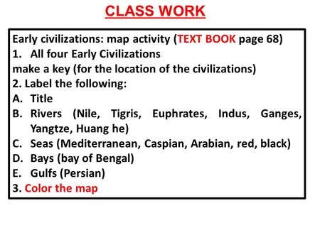 CLASS WORK Early civilizations: map activity (TEXT BOOK page 68) 1.All four Early Civilizations make a key (for the location of the civilizations) 2. Label.