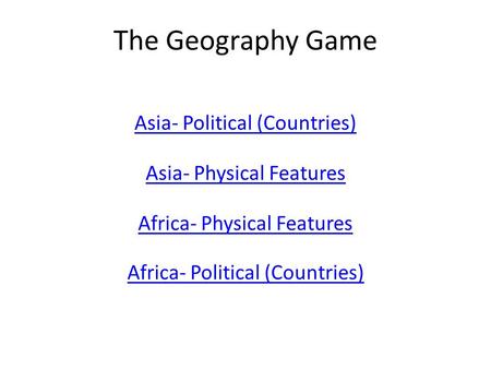 The Geography Game Asia- Political (Countries) Asia- Physical Features Africa- Physical Features Africa- Political (Countries)