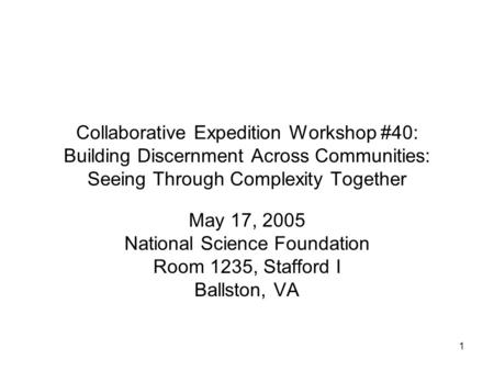 1 Collaborative Expedition Workshop #40: Building Discernment Across Communities: Seeing Through Complexity Together May 17, 2005 National Science Foundation.