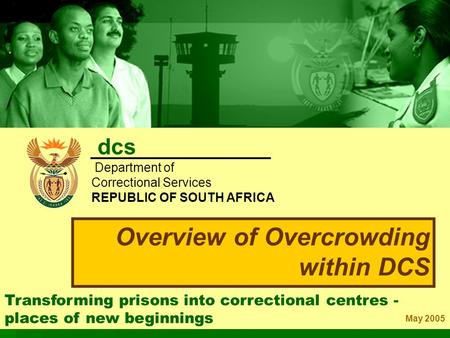 Transforming prisons into correctional centres - places of new beginnings May 2005 Overview of Overcrowding within DCS dcs Department of Correctional Services.