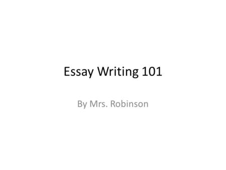 Essay Writing 101 By Mrs. Robinson. Essays prove a point or opinion about something -There is a lesson in every essay.