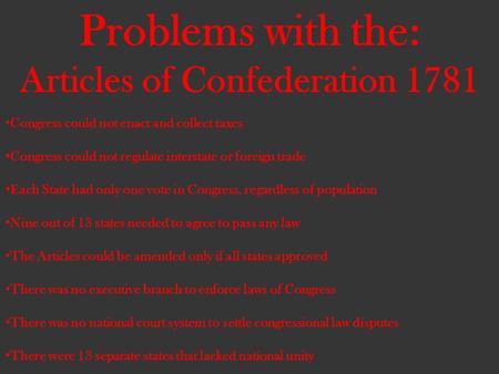 Problems with the: Articles of Confederation 1781 Congress could not enact and collect taxes Congress could not regulate interstate or foreign trade Each.