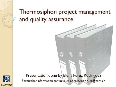 Thermosiphon project management and quality assurance EN/CV/DC Presentation done by Elena Perez Rodriguez For further information contact