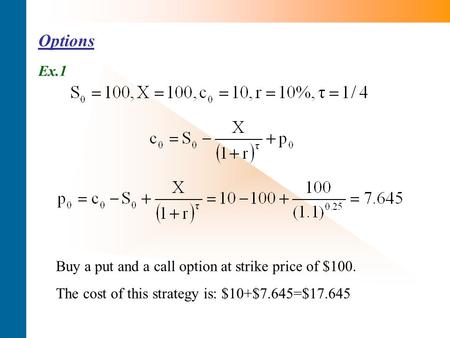 Options Ex.1 Buy a put and a call option at strike price of $100. The cost of this strategy is: $10+$7.645=$17.645.
