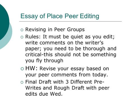 Essay of Place Peer Editing  Revising in Peer Groups  Rules: It must be quiet as you edit; write comments on the writer’s paper; you need to be thorough.