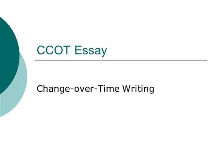 CCOT Essay Change-over-Time Writing. What is the purpose?  Change over time is a major theme of historical study  This essay measure your ability to.