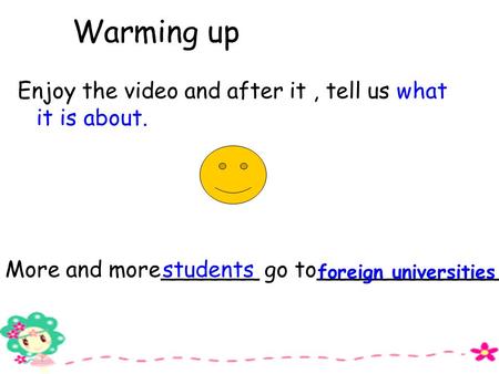 Warming up Enjoy the video and after it, tell us what it is about. More and more_______ go to_____________. students foreign universities.