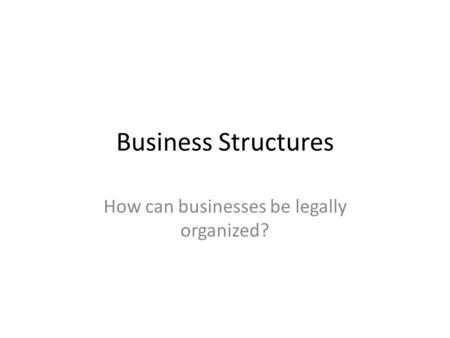Business Structures How can businesses be legally organized?