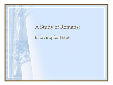 A Study of Romans: 6. Living for Jesus. Romans Chapter 1: The Gospel’s Power to Save Chapters 1-3: Man’s need for Salvation Chapters 3-5: Justification.