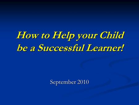How to Help your Child be a Successful Learner! September 2010.