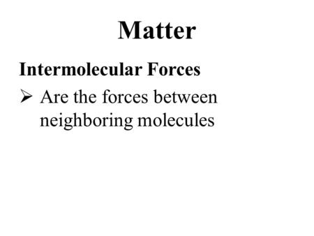 Matter Intermolecular Forces  Are the forces between neighboring molecules.