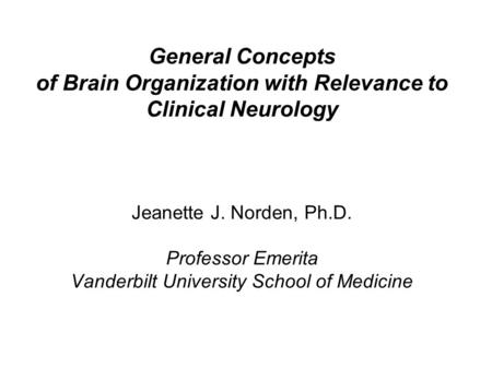 General Concepts of Brain Organization with Relevance to Clinical Neurology Jeanette J. Norden, Ph.D. Professor Emerita Vanderbilt University School of.
