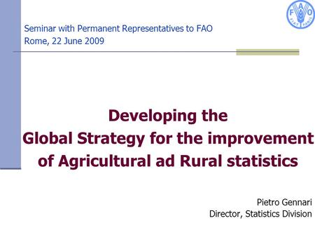 Seminar with Permanent Representatives to FAO Rome, 22 June 2009 Pietro Gennari Director, Statistics Division Developing the Global Strategy for the improvement.