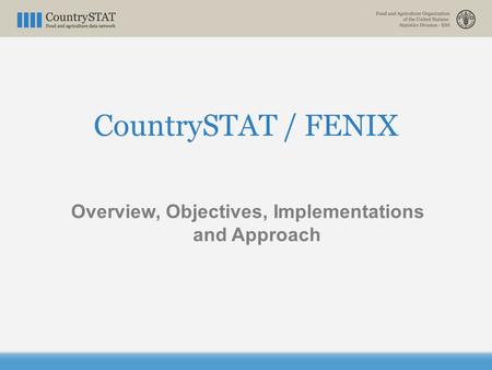 CountrySTAT / FENIX Overview, Objectives, Implementations and Approach.