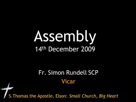 S.Thomas the Apostle, Elson: Small Church, Big Heart Assembly 14 th December 2009 Fr. Simon Rundell SCP Vicar.