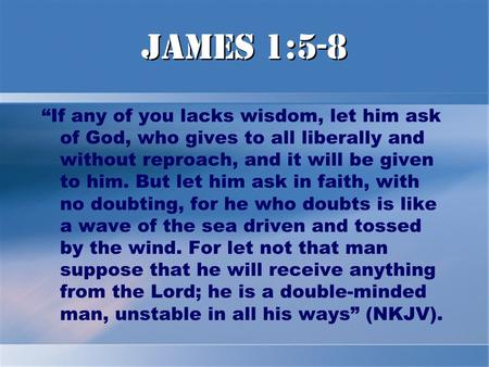 James 1:5-8 “If any of you lacks wisdom, let him ask of God, who gives to all liberally and without reproach, and it will be given to him. But let him.