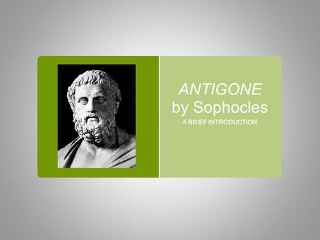 ANTIGONE by Sophocles A BRIEF INTRODUCTION. SOPHOCLES  497/6 BC-406/5 BC  AN ANCIENT GREEK TRAGEDIAN  THE MOST FAMOUS PLAYWRIGHT AT AT THE TIME  HIS.