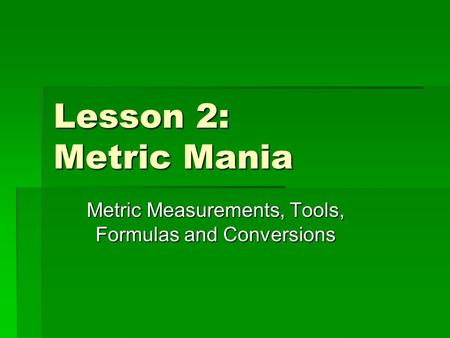 Lesson 2: Metric Mania Metric Measurements, Tools, Formulas and Conversions.