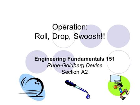Operation: Roll, Drop, Swoosh!! Engineering Fundamentals 151 Rube-Goldberg Device Section A2.