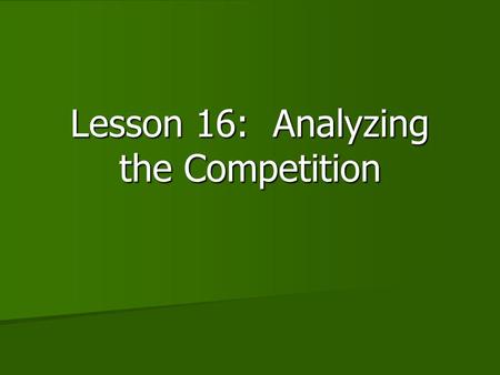 Lesson 16: Analyzing the Competition. Objectives Determine who the competition is and how they are affecting your business Determine who the competition.