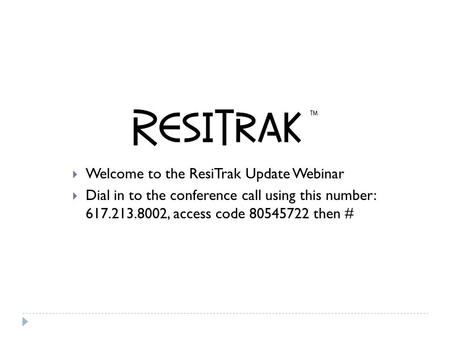  Welcome to the ResiTrak Update Webinar  Dial in to the conference call using this number: 617.213.8002, access code 80545722 then #