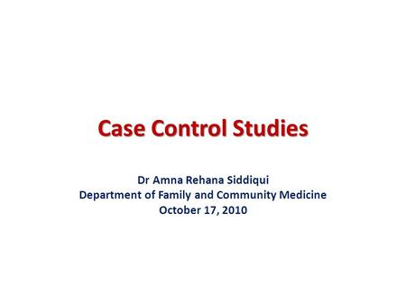 Case Control Studies Dr Amna Rehana Siddiqui Department of Family and Community Medicine October 17, 2010.