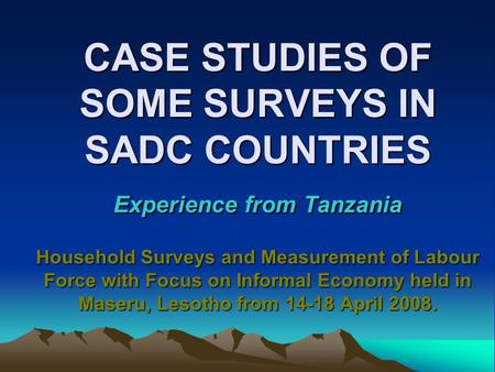 CASE STUDIES OF SOME SURVEYS IN SADC COUNTRIES Experience from Tanzania Household Surveys and Measurement of Labour Force with Focus on Informal Economy.