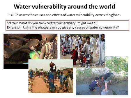 Water vulnerability around the world L.O: To assess the causes and effects of water vulnerability across the globe. Starter: What do you think ‘water vulnerability’
