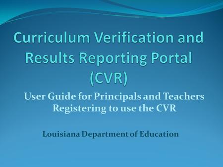 Louisiana Department of Education User Guide for Principals and Teachers Registering to use the CVR.