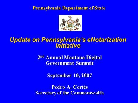Pennsylvania Department of State 2 nd Annual Montana Digital Government Summit September 10, 2007 Pedro A. Cortés Secretary of the Commonwealth Update.