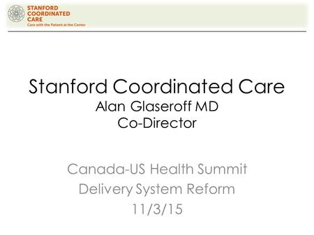 Stanford Coordinated Care Alan Glaseroff MD Co-Director Canada-US Health Summit Delivery System Reform 11/3/15.