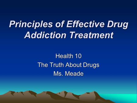 Principles of Effective Drug Addiction Treatment Health 10 The Truth About Drugs Ms. Meade.