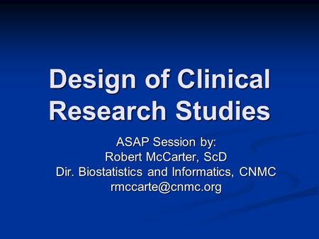 Design of Clinical Research Studies ASAP Session by: Robert McCarter, ScD Dir. Biostatistics and Informatics, CNMC