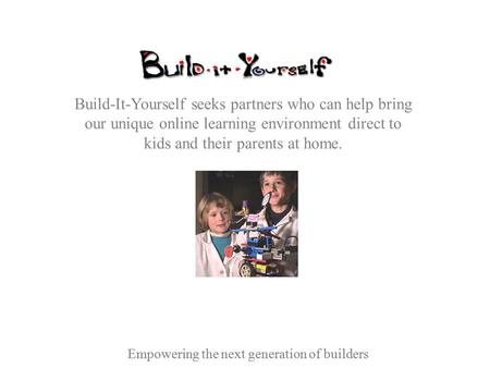 Empowering the next generation of builders Build-It-Yourself seeks partners who can help bring our unique online learning environment direct to kids and.