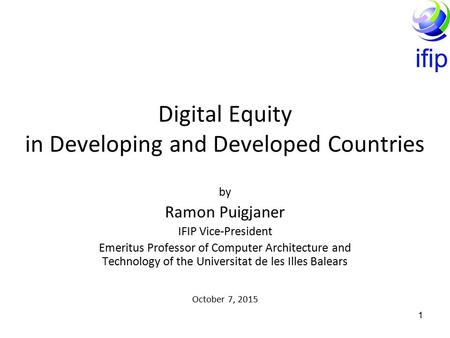 1 Digital Equity in Developing and Developed Countries by Ramon Puigjaner IFIP Vice-President Emeritus Professor of Computer Architecture and Technology.