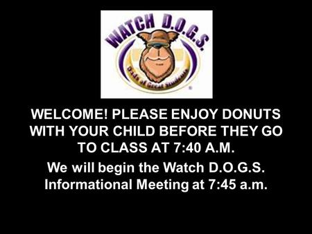 WELCOME! PLEASE ENJOY DONUTS WITH YOUR CHILD BEFORE THEY GO TO CLASS AT 7:40 A.M. We will begin the Watch D.O.G.S. Informational Meeting at 7:45 a.m.