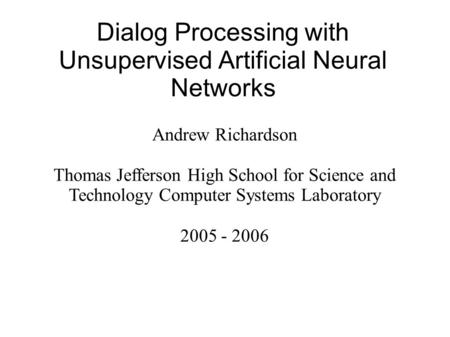 Dialog Processing with Unsupervised Artificial Neural Networks Andrew Richardson Thomas Jefferson High School for Science and Technology Computer Systems.