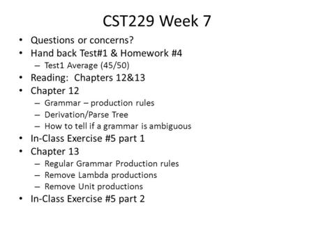 CST229 Week 7 Questions or concerns? Hand back Test#1 & Homework #4 – Test1 Average (45/50) Reading: Chapters 12&13 Chapter 12 – Grammar – production rules.