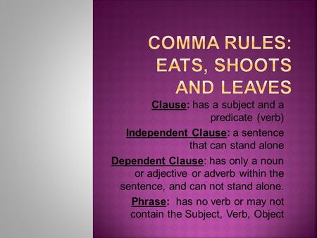 Clause: has a subject and a predicate (verb) Independent Clause: a sentence that can stand alone Dependent Clause: has only a noun or adjective or adverb.