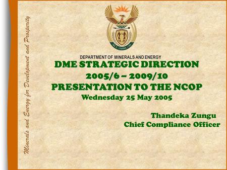 1 DEPARTMENT OF MINERALS AND ENERGY DME STRATEGIC DIRECTION 2005/6 – 2009/10 PRESENTATION TO THE NCOP Wednesday 25 May 2005 Thandeka Zungu Chief Compliance.