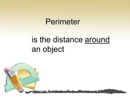 Perimeter is the distance around an object. If you started at one point and went all the way around until you got to where you started, the perimeter.