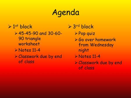 Agenda  1 st block  45-45-90 and 30-60- 90 triangle worksheet  Notes 11-4  Classwork due by end of class  3 rd block  Pop quiz  Go over homework.